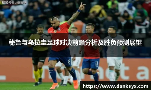 秘鲁与乌拉圭足球对决前瞻分析及胜负预测展望