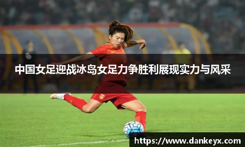 中国女足迎战冰岛女足力争胜利展现实力与风采