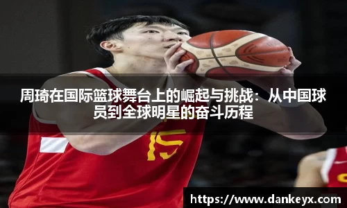 周琦在国际篮球舞台上的崛起与挑战：从中国球员到全球明星的奋斗历程